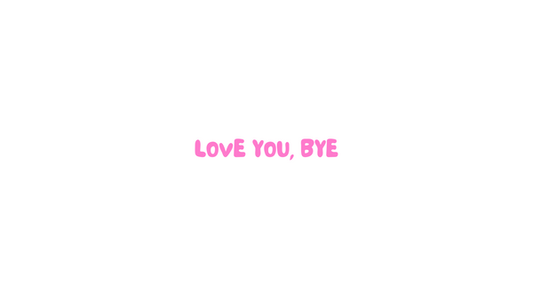 love you, bye